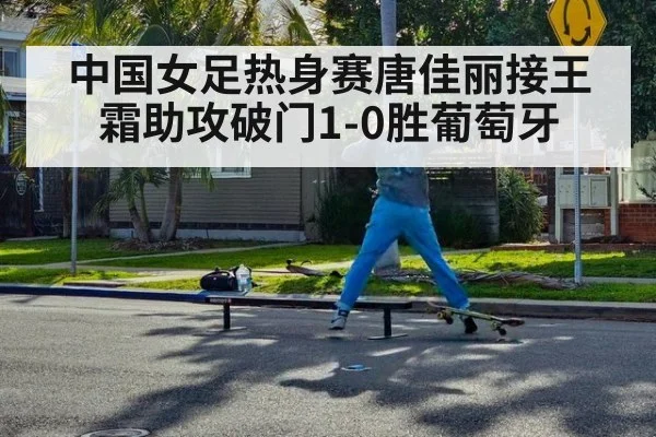 中国女足热身赛唐佳丽接王霜助攻破门1-0胜葡萄牙