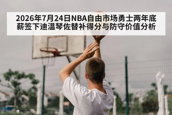 2026年7月24日NBA自由市场勇士两年底薪签下迪温琴佐替补得分与防守价值分析