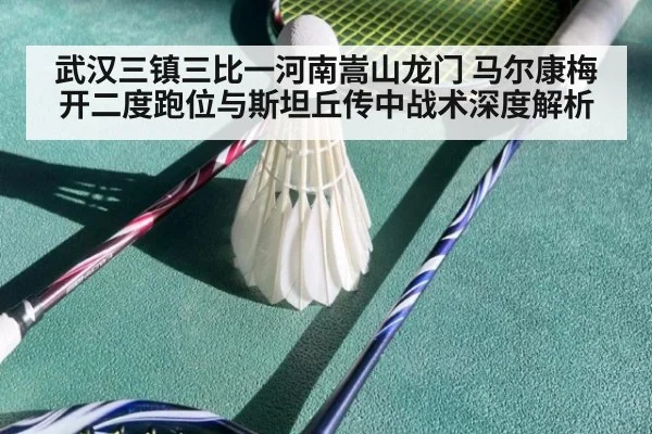 武汉三镇三比一河南嵩山龙门 马尔康梅开二度跑位与斯坦丘传中战术深度解析