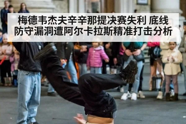 梅德韦杰夫辛辛那提决赛失利 底线防守漏洞遭阿尔卡拉斯精准打击分析