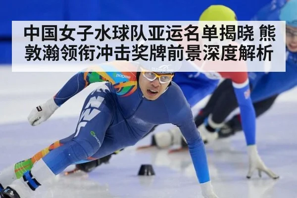 中国女子水球队亚运名单揭晓 熊敦瀚领衔冲击奖牌前景深度解析
